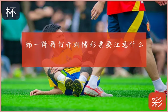 隔一阵再打开利博彩票要注意什么
