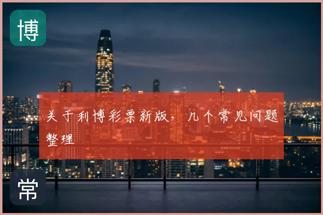 关于利博彩票新版,几个常见问题整理